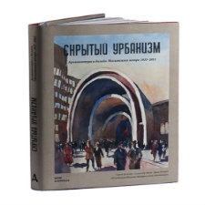  Скрытый урбанизм. Архитектура и дизайн Московского метро 1935-2015